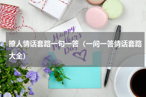 撩人情话套路一句一答（一问一答情话套路大全）
