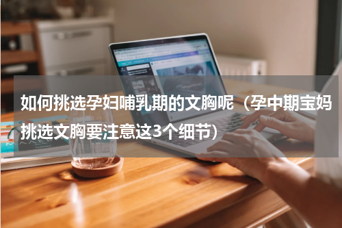 如何挑选孕妇哺乳期的文胸呢（孕中期宝妈挑选文胸要注意这3个细节）