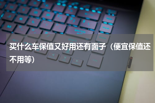 买什么车保值又好用还有面子（便宜保值还不用等）