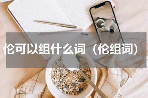 伦可以组什么词（伦组词）