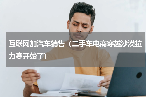 互联网加汽车销售（二手车电商穿越沙漠拉力赛开始了）