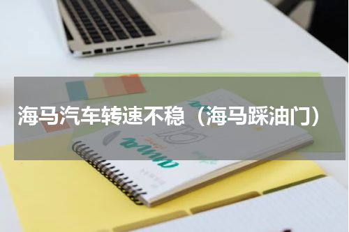 海马汽车转速不稳（海马踩油门）