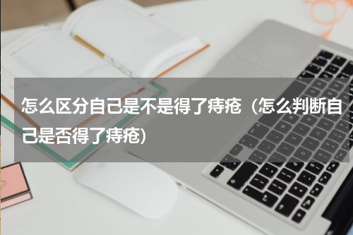 怎么区分自己是不是得了痔疮（怎么判断自己是否得了痔疮）