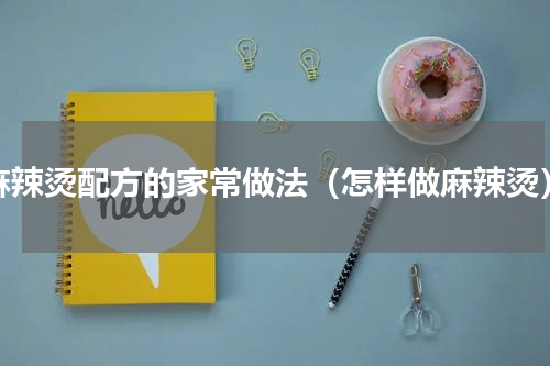 麻辣烫配方的家常做法（怎样做麻辣烫）