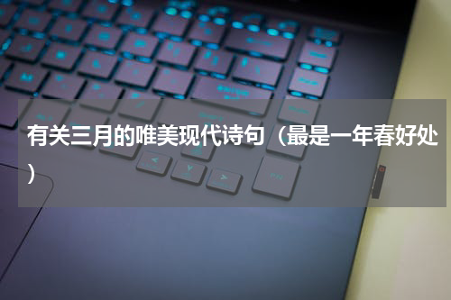 有关三月的唯美现代诗句（最是一年春好处）