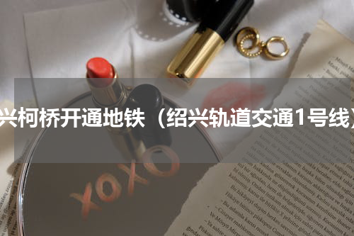 绍兴柯桥开通地铁（绍兴轨道交通1号线）