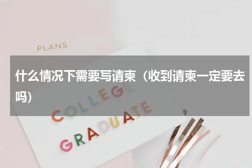 什么情况下需要写请柬（收到请柬一定要去吗）