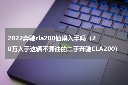 2022奔驰cla200值得入手吗（20万入手这辆不漏油的二手奔驰CLA200）