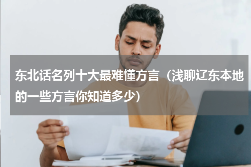 东北话名列十大最难懂方言（浅聊辽东本地的一些方言你知道多少）