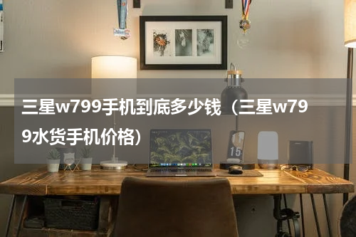 三星w799手机到底多少钱（三星w799水货手机价格）