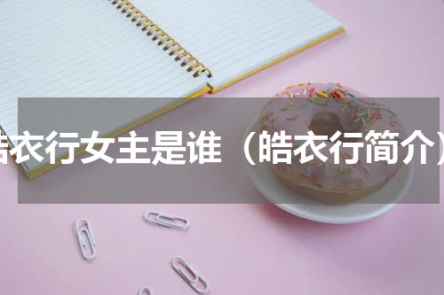 皓衣行女主是谁（皓衣行简介）