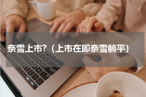 奈雪上市?（上市在即奈雪躺平）