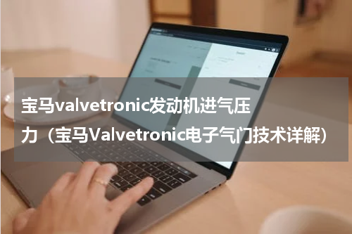 宝马valvetronic发动机进气压力（宝马Valvetronic电子气门技术详解）