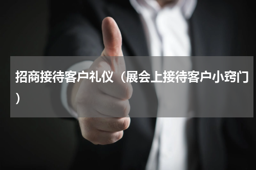 招商接待客户礼仪（展会上接待客户小窍门）