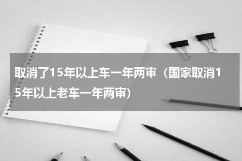 取消了15年以上车一年两审（国家取消15年以上老车一年两审）