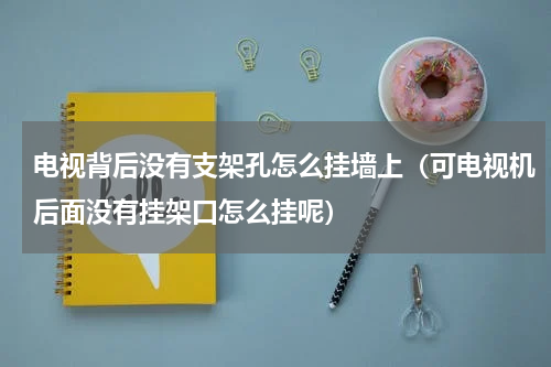 电视背后没有支架孔怎么挂墙上（可电视机后面没有挂架口怎么挂呢）