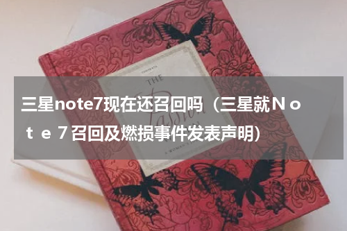 三星note7现在还召回吗（三星就Ｎｏｔｅ７召回及燃损事件发表声明）