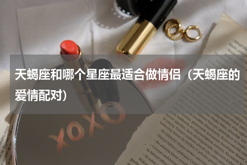 天蝎座和哪个星座最适合做情侣（天蝎座的爱情配对）