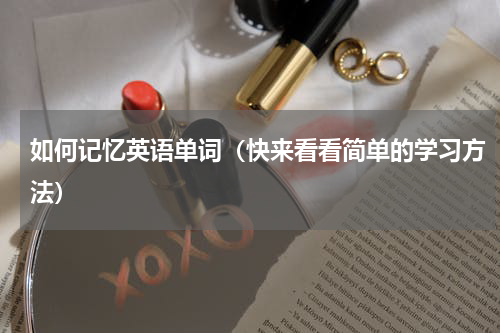 如何记忆英语单词（快来看看简单的学习方法）