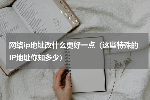 网络ip地址改什么更好一点（这些特殊的IP地址你知多少）