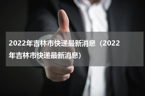 2022年吉林市快递最新消息（2022年吉林市快递最新消息）