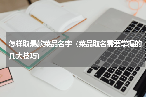 怎样取爆款菜品名字（菜品取名需要掌握的几大技巧）