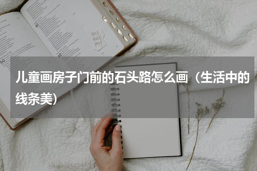儿童画房子门前的石头路怎么画（生活中的线条美）