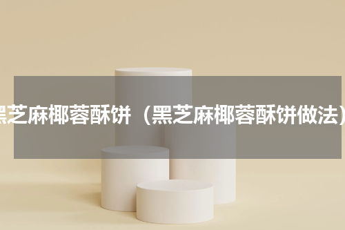 黑芝麻椰蓉酥饼（黑芝麻椰蓉酥饼做法）