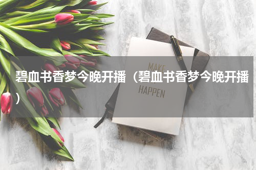 碧血书香梦今晚开播（碧血书香梦今晚开播）