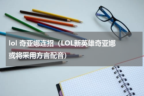 lol 奇亚娜连招（LOL新英雄奇亚娜或将采用方言配音）