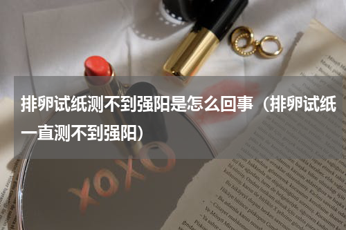 排卵试纸测不到强阳是怎么回事（排卵试纸一直测不到强阳）
