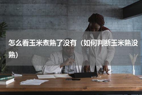 怎么看玉米煮熟了没有（如何判断玉米熟没熟）