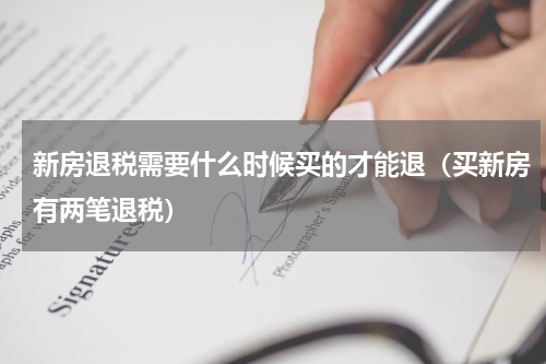 新房退税需要什么时候买的才能退（买新房有两笔退税）