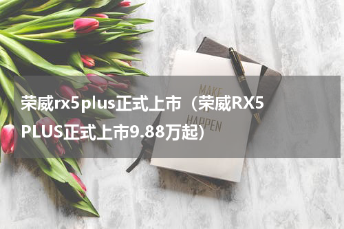 荣威rx5plus正式上市（荣威RX5PLUS正式上市9.88万起）