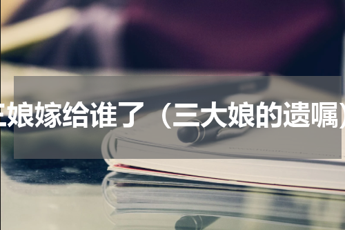 三娘嫁给谁了（三大娘的遗嘱）