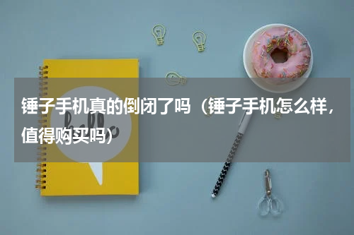 锤子手机真的倒闭了吗（锤子手机怎么样，值得购买吗）