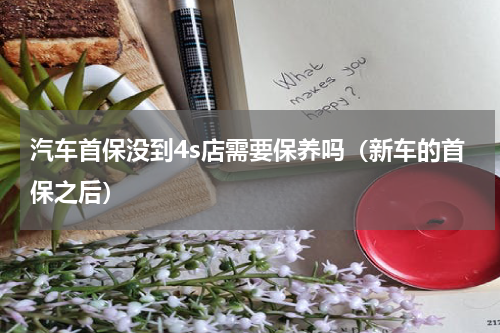 汽车首保没到4s店需要保养吗（新车的首保之后）