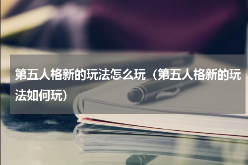 第五人格新的玩法怎么玩（第五人格新的玩法如何玩）