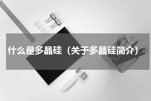 什么是多晶硅（关于多晶硅简介）