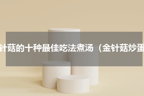 金针菇的十种最佳吃法煮汤（金针菇炒蛋）