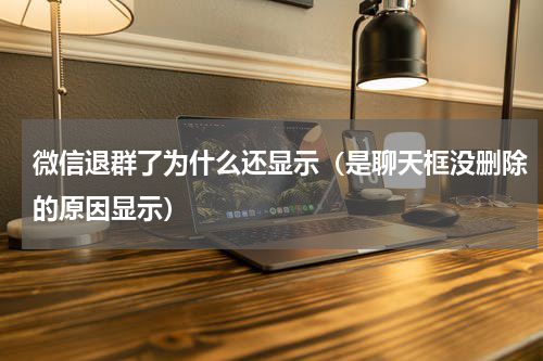 微信退群了为什么还显示（是聊天框没删除的原因显示）