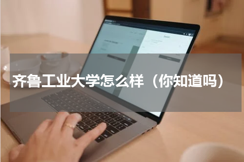 齐鲁工业大学怎么样（你知道吗）