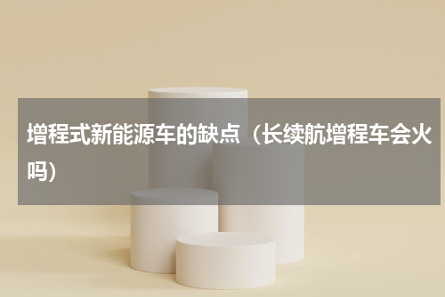 增程式新能源车的缺点（长续航增程车会火吗）