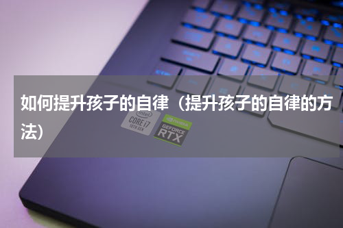如何提升孩子的自律（提升孩子的自律的方法）