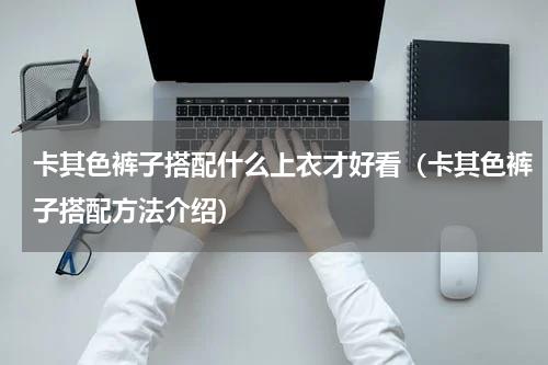 卡其色裤子搭配什么上衣才好看（卡其色裤子搭配方法介绍）