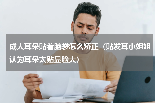 成人耳朵贴着脑袋怎么矫正（贴发耳小姐姐认为耳朵太贴显脸大）