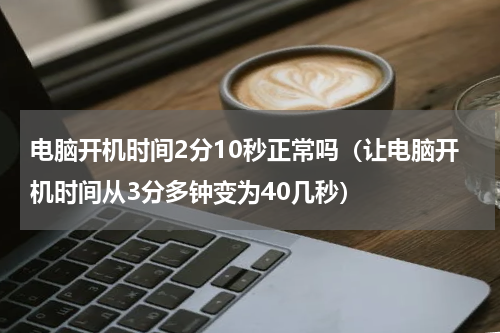 电脑开机时间2分10秒正常吗（让电脑开机时间从3分多钟变为40几秒）