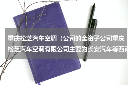 重庆松芝汽车空调（公司的全资子公司重庆松芝汽车空调有限公司主要为长安汽车等西南地区的客户配套相关产品）