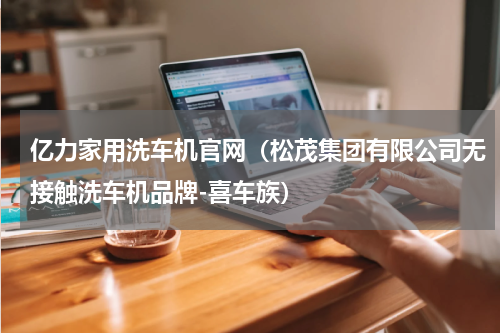 亿力家用洗车机官网（松茂集团有限公司无接触洗车机品牌-喜车族）