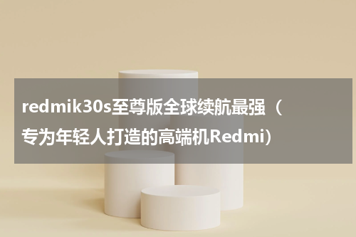 redmik30s至尊版全球续航最强（专为年轻人打造的高端机Redmi）
